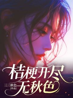 桔梗开尽无秋色(三三秋色)最佳创作小说全文在线阅读