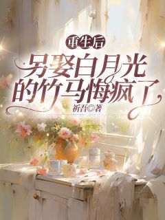 抖音重生后，另娶白月光的竹马悔疯了小说章节阅读-二筒文学网
