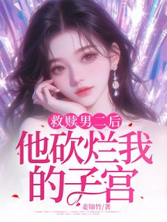 独家救赎男二后他砍烂我的子宫全本大结局小说阅读