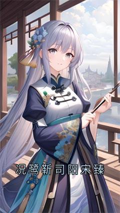 好书推荐况鹭靳司阳宋臻况鹭靳司阳全文在线阅读