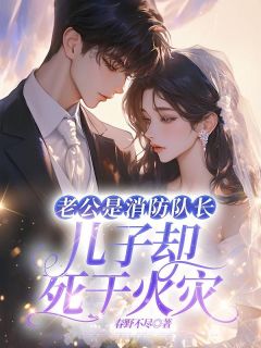 （全本）老公是消防队长，儿子却死于火灾主角祝星超张倩全文目录畅读