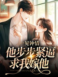 一颗仔姜写的小说一见钟情，他步步紧逼求我嫁他在线阅读