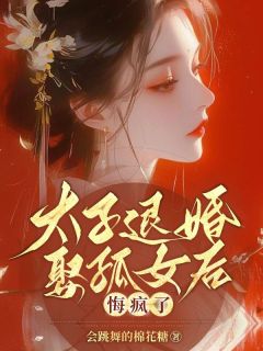 无弹窗小说太子退婚娶孤女后，悔疯了 作者会跳舞的棉花糖