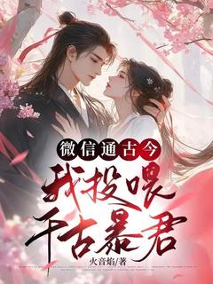 微信通古今，我投喂千古暴君最新章节免费阅读by火音焰无广告小说