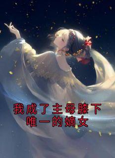 我成了主母膝下唯一的嫡女by佚名小说完结版在线阅读