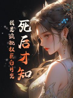 抖音死后才知，我是疯批权臣白月光小说章节阅读