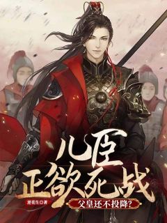 儿臣正欲死战，父皇还不投降？小说免费版阅读抖音热文