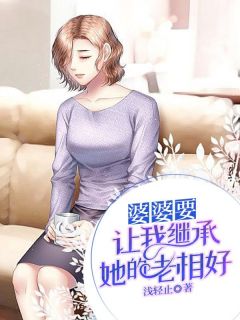 精选好书婆婆要让我继承她的老相好无删减版全文在线