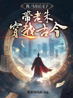 林凡朱元璋小说抖音热文我，马皇后义子，带老朱穿越古今完结版