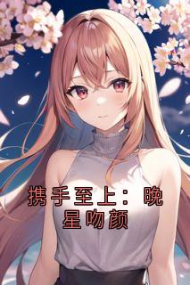 携手至上：晚星吻颜(新书)大结局在线阅读-二筒文学网