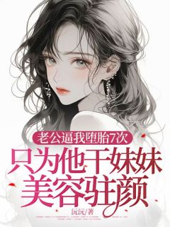 老公逼我堕胎7次，只为他干妹妹美容驻颜无广告阅读 曲若薇祁临川免费在线阅读