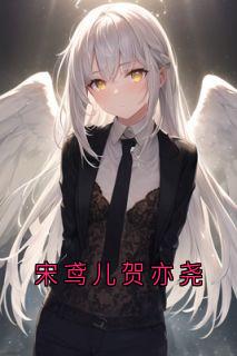 宋鸢儿贺亦尧宋鸢儿贺亦尧全文(宋鸢儿贺亦尧)章节免费阅读