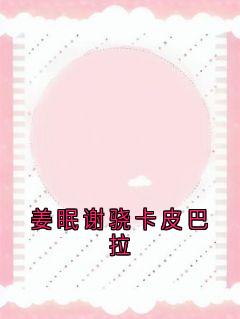 主角是姜眠谢骁的小说姜眠谢骁卡皮巴拉最完整版热门连载-二筒文学网