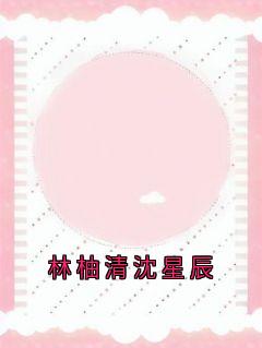 独家林柚清沈星辰小说-主角林柚清沈星辰全文免费阅读