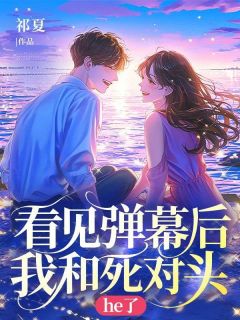 看见弹幕后我和死对头he了小说百度云完整章节列表免费阅读