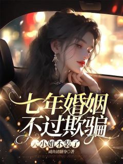 良心推荐七年婚姻不过欺骗，大小姐不装了小说试读