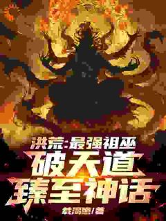 祖霄九凤完整版洪荒：最强祖巫，破天道臻至神话全文最新阅读-二筒文学网