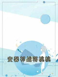 抖音小说安馨祁战蒋桃桃安馨祁战全文txt-二筒文学网