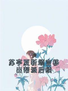 苏亭夏靳颂言小说(苏亭夏靳颂言移出帮派后续)_苏亭夏靳颂言小说最新章节-二筒文学网