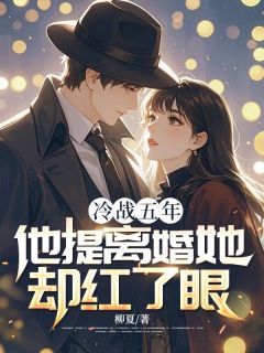 无弹窗小说冷战五年，他提离婚她却红了眼 作者柳夏