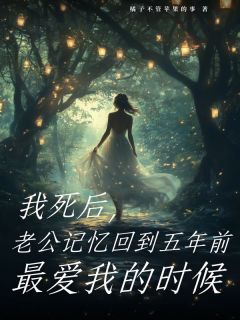 爆款小说由作者橘子不管苹果的事所创作的我死后，老公记忆回到五年前最爱我的时候在线阅读-二筒文学网