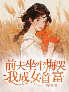 抖音热推小说前夫坐牢悔哭我成女首富全文在线阅读-二筒文学网