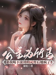 公主为竹马灌我喝下滚烫的元宵后她疯了[抖音]小说-朝禾叶一无删减阅读