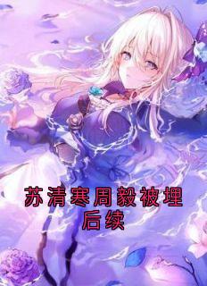 抖音爆款苏清寒周毅被埋后续完整小说（全文阅读）