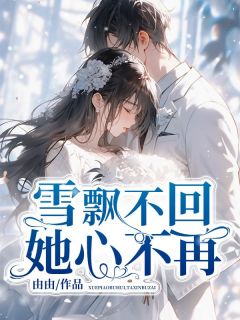 （全集-免费）雪飘不回，她心不再完本小说_江楚离白雪芙白云曼全文免费阅读