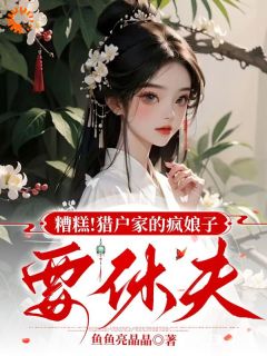 鱼鱼亮晶晶写的小说糟糕！猎户家的疯娘子要休夫在线阅读-二筒文学网