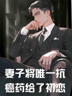 妻子将唯一抗癌药给了初恋(新书)大结局在线阅读