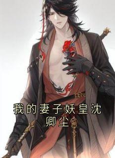 我的妻子妖皇沈卿尘小说(完结)-沈卿尘夜澜雨无删减阅读-二筒文学网