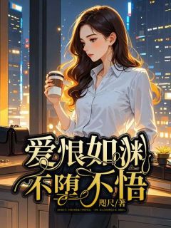 全章节小说爱恨如渊不堕不悟咫尺最新阅读