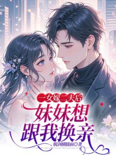 一女嫁二夫后，妹妹想跟我换亲小说最后结局，饶玥婷饶诗婷百度贴吧小说全文免费-二筒文学网
