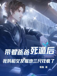 带着爸爸死遁后，我妈和女友掘地三尺找疯了免费章节带着爸爸死遁后，我妈和女友掘地三尺找疯了点我搜索全章节小说