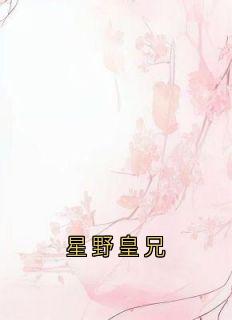 精选好书星野皇兄无删减版全文在线-二筒文学网