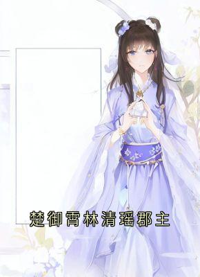 精品小说楚御霄林清瑶郡主全文目录畅读