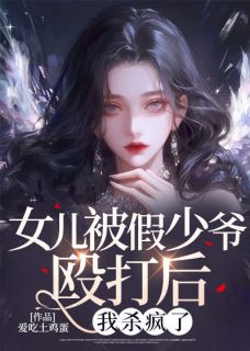 (精品)女儿被假少爷殴打后，我杀疯了小说