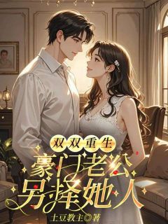 双双重生，豪门老公另择她人小说最后结局，宁熙韵顾承风百度贴吧小说全文免费