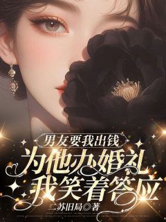 精选好书男友要我出钱为他办婚礼，我笑着答应无删减版全文在线