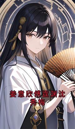 快手热文姜意欣傅霆渊沈秀梅姜意欣傅霆渊小说推荐-二筒文学网