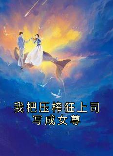 周斯予苏离我把压榨狂上司写成女尊完结版小说全文免费阅读