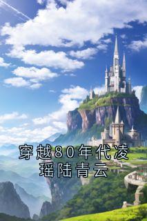 全网首发完整小说穿越80年代凌瑶陆青云主角凌瑶顾庆安在线阅读-二筒文学网
