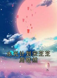 火爆水光计划宋芝芝周皓然小说，主角是宋芝芝周皓然在线阅读全文无删减