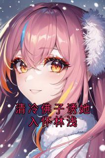 【热文】清冷佛子诱她入怀林浅主角林浅宁昊小说全集免费阅读