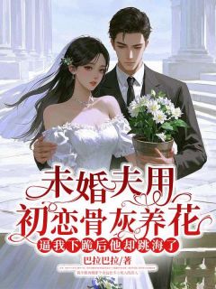 新上未婚夫用初恋骨灰养花，逼我下跪后他却跳海了巴拉巴拉小说免费阅读-二筒文学网