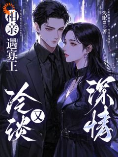 相亲遇寡王，冷淡又深情(新书)大结局在线阅读