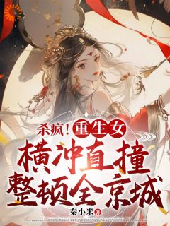 杀疯！重生女横冲直撞整顿全京城by秦小米小说完结版在线阅读