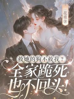 救她的狗不救我，全家跪死也不回头by花重