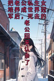 把老公私生女培养成世界冠军后，死去的老公回来认亲了韩江林沈薇全本小说（把老公私生女培养成世界冠军后，死去的老公回来认亲了）全章节小说目录阅读